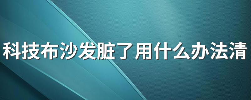 科技布沙发脏了用什么办法清洗 科技布沙发要怎样保养