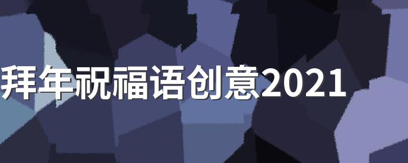 拜年祝福语创意2021 创意又新颖2021拜年祝福语