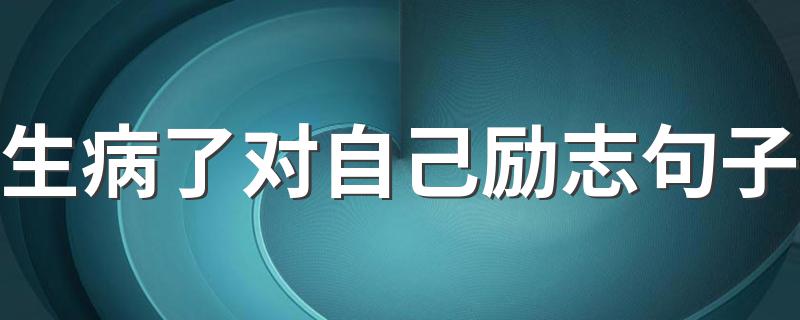 生病了对自己励志句子 生病了对自己励志句子有哪些