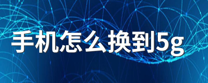 手机怎么换到5g 手机怎么换到5g网络介绍