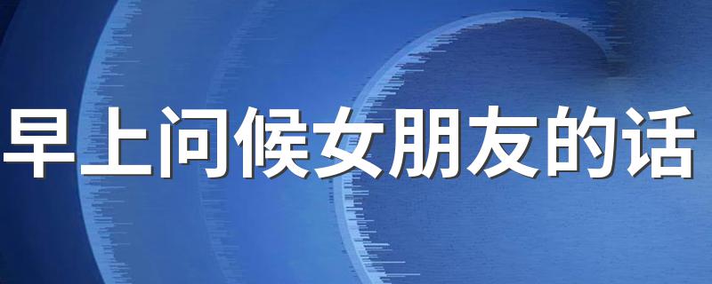 早上问候女朋友的话 送给需要的你