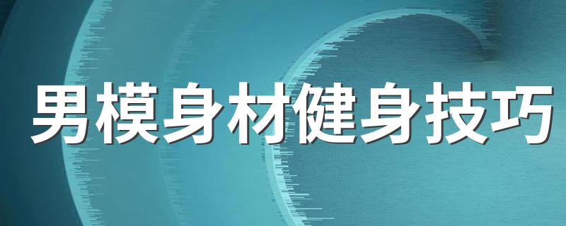 男模身材健身技巧 男模怎么健身呢