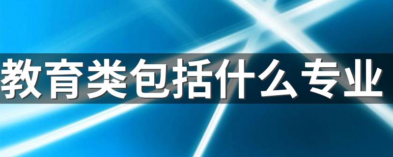 教育类包括什么专业 2023热门专业有哪些