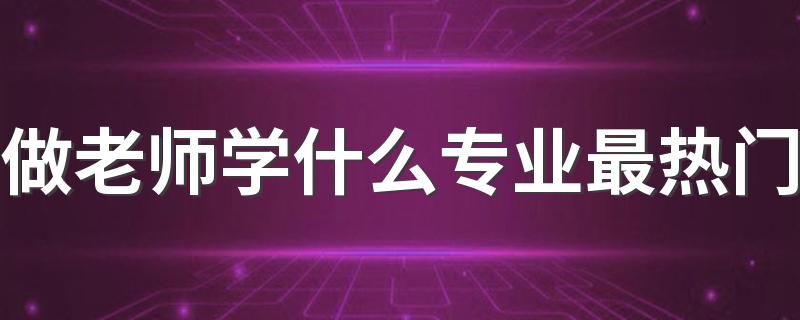 做老师学什么专业最热门 最吃香的师范类专业