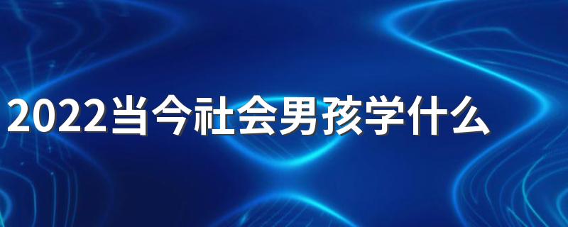 2022当今社会男孩学什么专业吃香