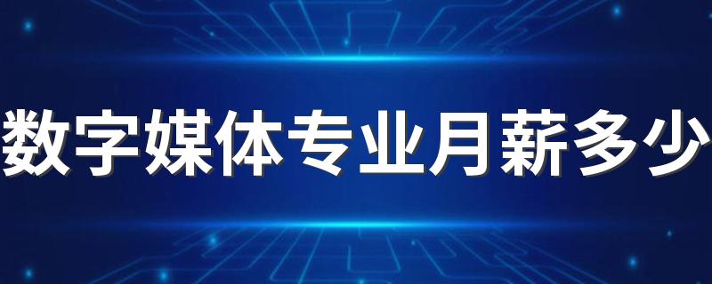 数字媒体专业月薪多少 工资多不多