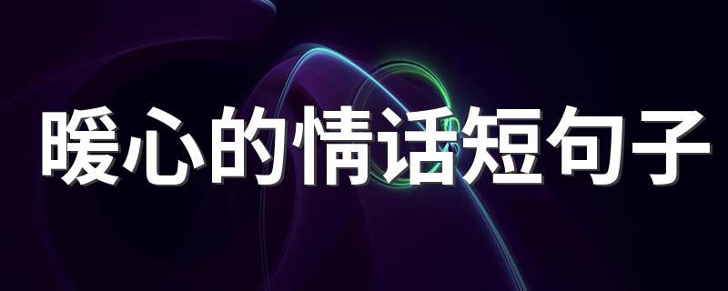 暖心的情话短句子 暖心的情话短句子怎么写