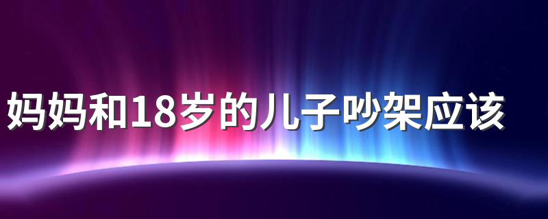 妈妈和18岁的儿子吵架应该怎么办 妈妈和18岁的儿子吵架解决办法