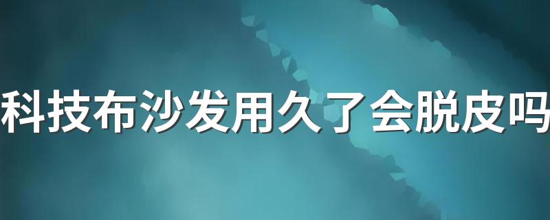 科技布沙发用久了会脱皮吗 科技布沙发能用几年