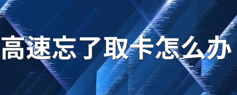 高速忘了取卡怎么办 具体解决办法讲解