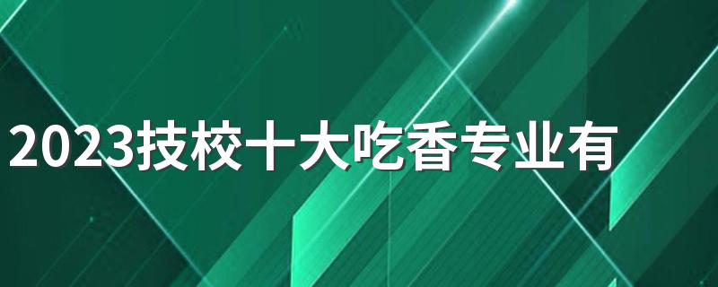 2023技校十大吃香专业有哪些 什么专业就业前景好