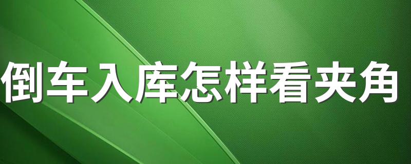 倒车入库怎样看夹角 联系倒车入库怎么找准角度