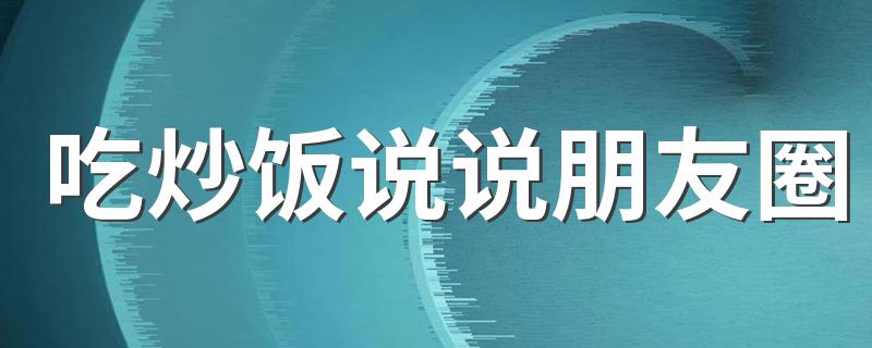 吃炒饭说说朋友圈 这样吃饭太香了