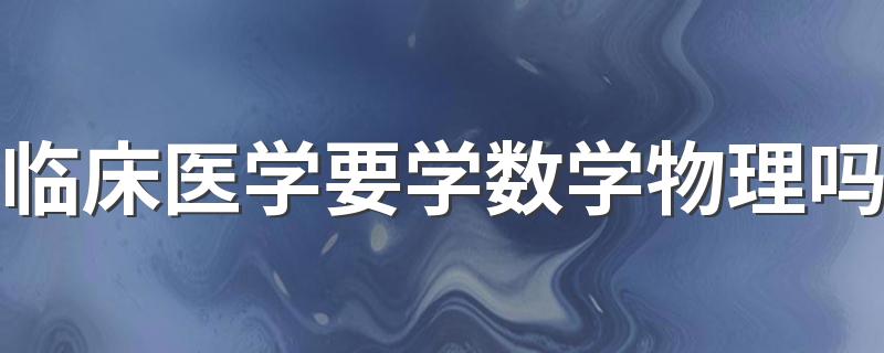 临床医学要学数学物理吗 都学什么内容