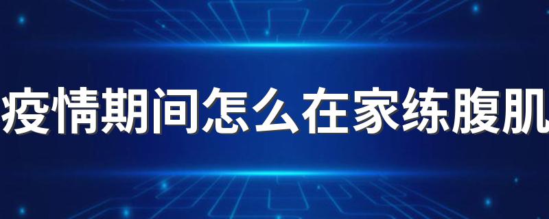 疫情期间怎么在家练腹肌 在家怎么练腹肌