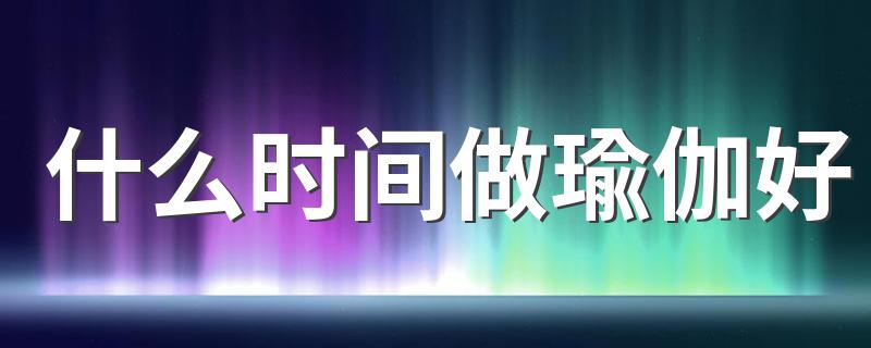 什么时间做瑜伽好 你做对时间了吗