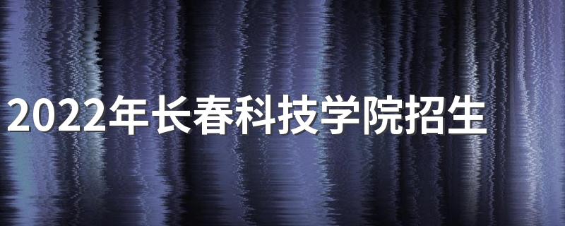 2022年长春科技学院招生章程