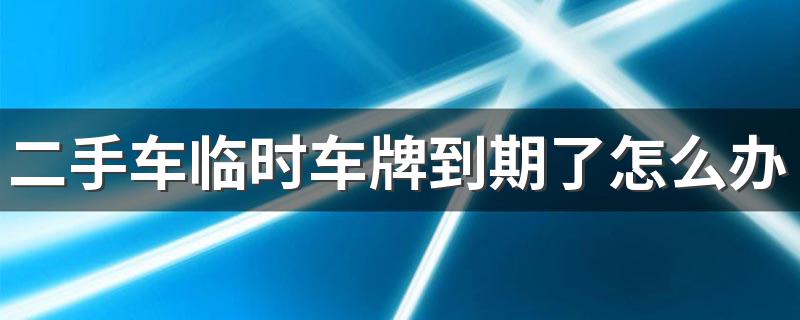 二手车临时车牌到期了怎么办 二手车临时牌照过期了怎么补一张临牌