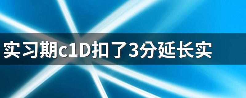 实习期c1D扣了3分延长实习期吗 下面给大家介绍