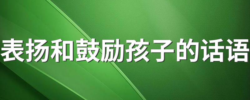 表扬和鼓励孩子的话语 表扬和鼓励孩子的话语大全