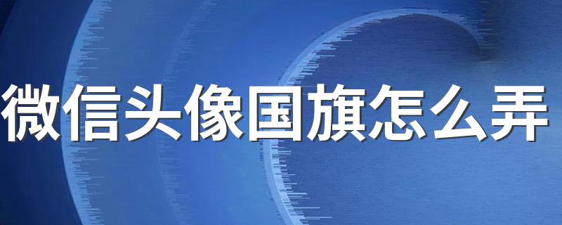 微信头像国旗怎么弄 微信头像国旗的设置步骤