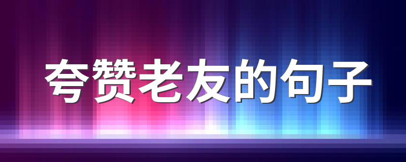 夸赞老友的句子 夸奖的句子盘点