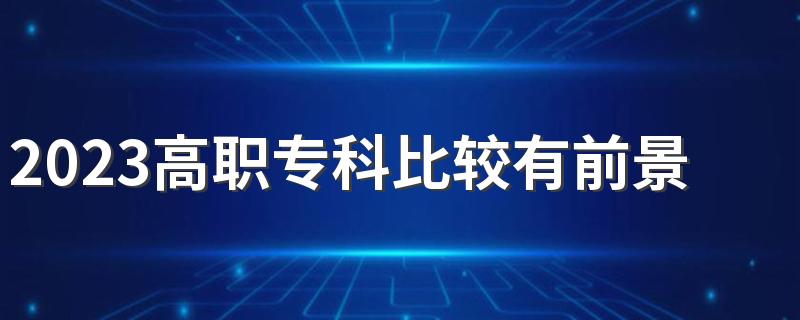 2023高职专科比较有前景的专业有哪些