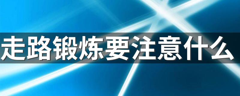 走路锻炼要注意什么 走路锻炼身体要注意哪些要点