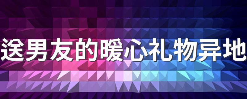 送男友的暖心礼物异地 可以制作成什么东西