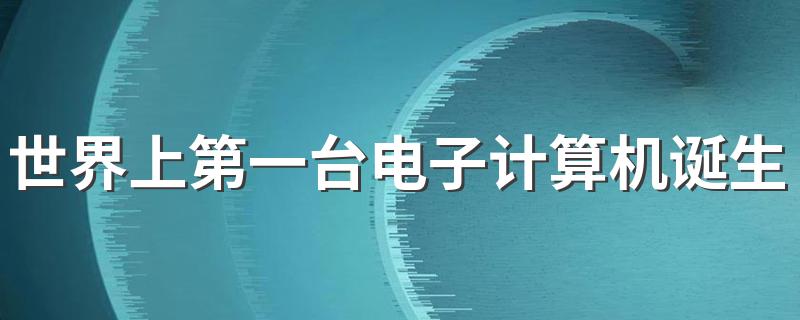 世界上第一台电子计算机诞生于几年 世界上第一台电子计算机什么时候诞生