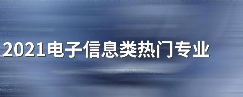 2021电子信息类热门专业 什么专业好