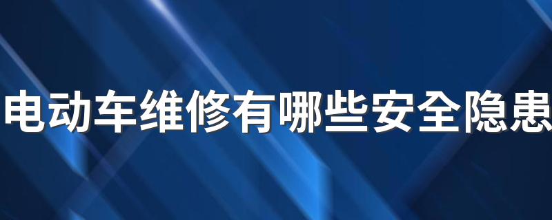 电动车维修有哪些安全隐患 新能源汽车保养周期是多久