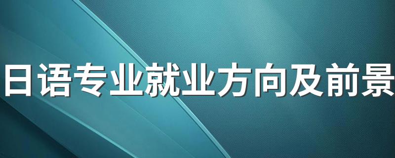 日语专业就业方向及前景 毕业可以去哪工作