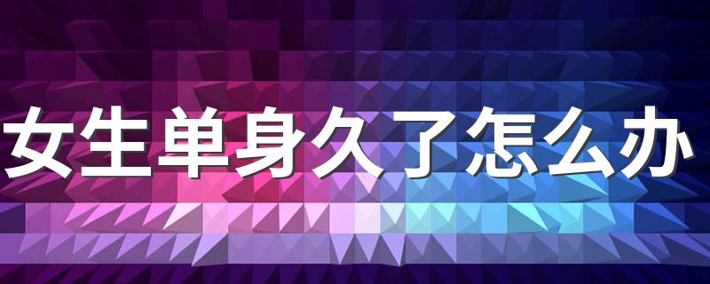 女生单身久了怎么办 一个女人单身太久会变成什么样