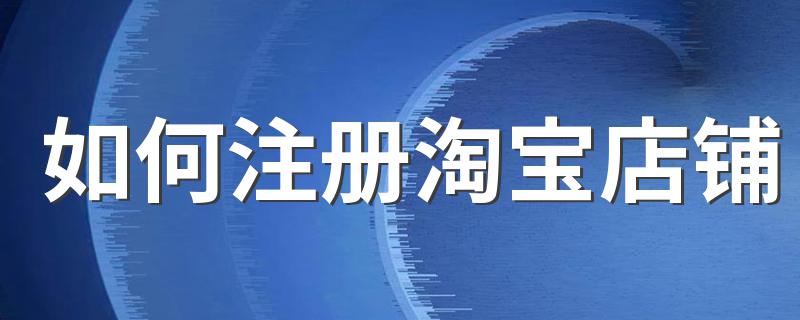 如何注册淘宝店铺 怎么注册淘宝店铺