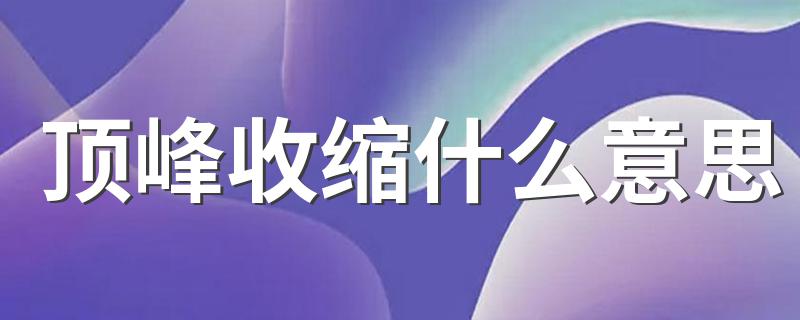 顶峰收缩什么意思 什么是顶峰收缩