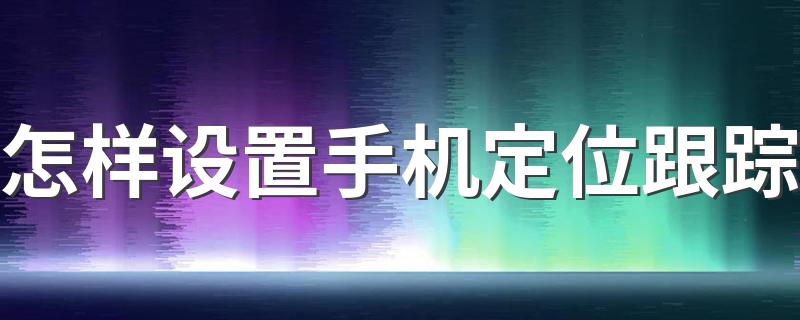 怎样设置手机定位跟踪 三星手机如何开启定位模式