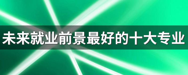 未来就业前景最好的十大专业 什么专业吃香