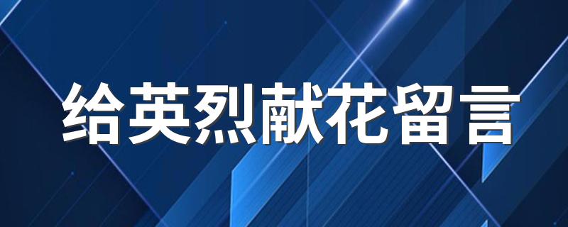 给英烈献花留言 英烈献花留言简短