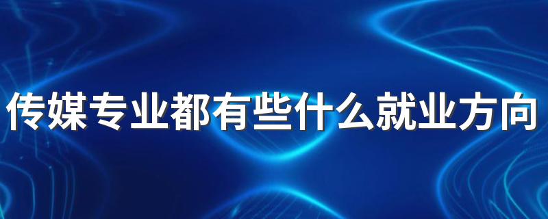 传媒专业都有些什么就业方向 毕业后从事什么工作