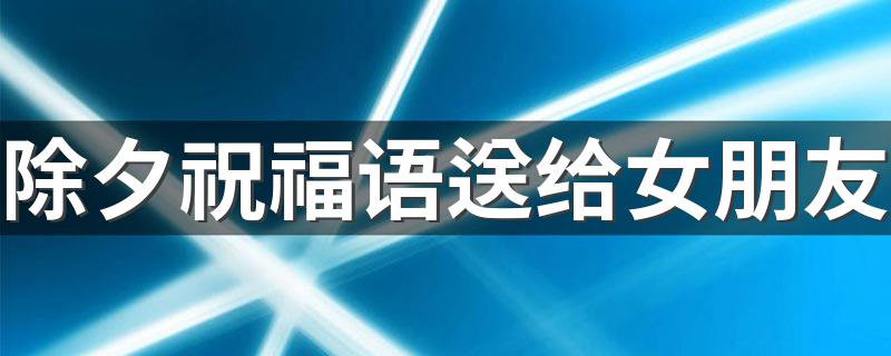 除夕祝福语送给女朋友 怎么表达对女朋友的祝福