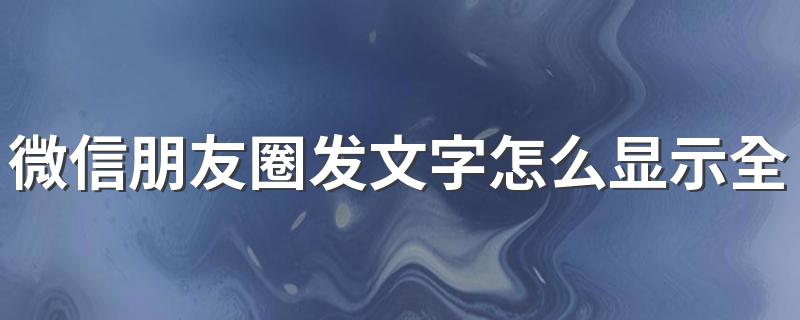 微信朋友圈发文字怎么显示全文 大家可以学习一下