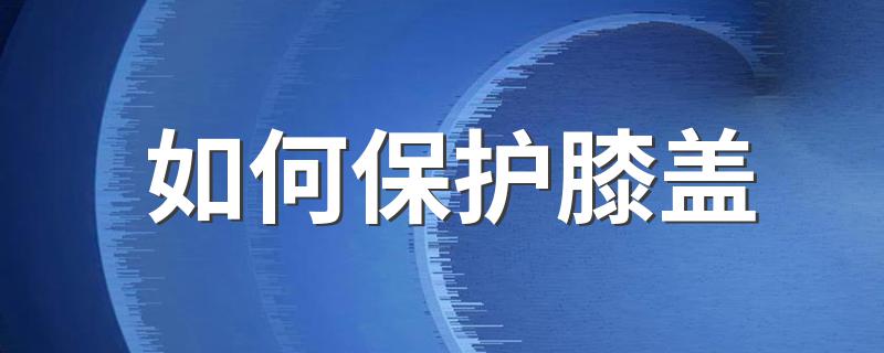 如何保护膝盖 保护膝盖的方法