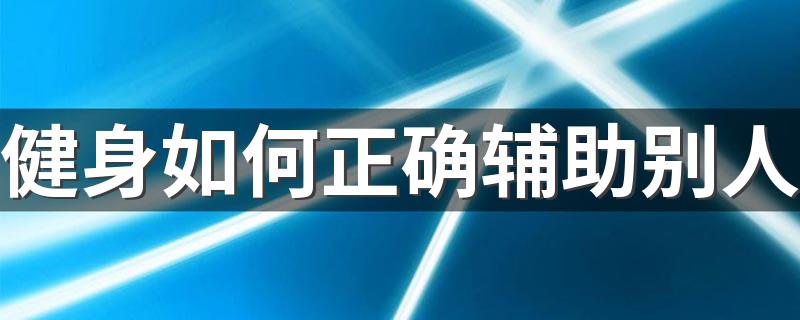 健身如何正确辅助别人 健身怎么辅助别人