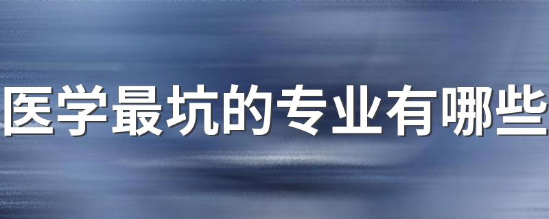 医学最坑的专业有哪些 什么医学专业不好