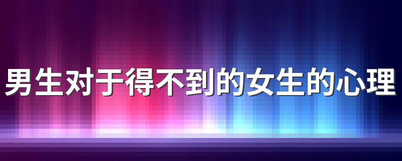 男生对于得不到的女生的心理 男生对于不能在一起的女生都有哪些心理