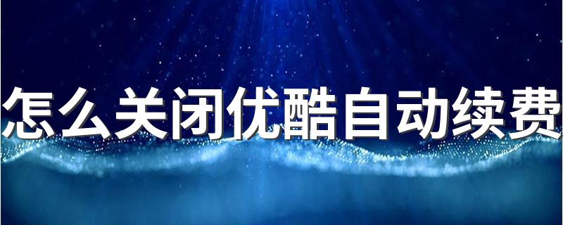 怎么关闭优酷自动续费 关闭优酷自动续费的方法介绍