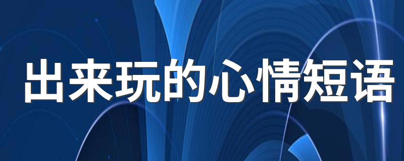 出来玩的心情短语 出去玩的心情说说发朋友圈