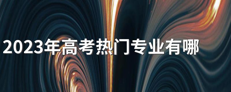 2023年高考热门专业有哪些 前景好的专业有哪些