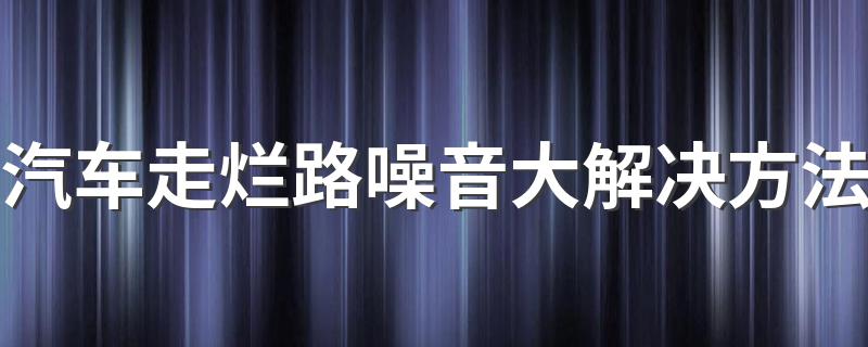 汽车走烂路噪音大解决方法 如何解决汽车走烂路噪音大